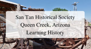 San Tan Historical Society Queen Creek, Arizona Learning History Forever Sabbatical